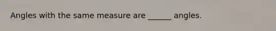 Angles with the same measure are ______ angles.