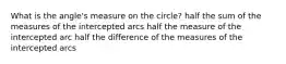 What is the angle's measure on the circle? half the sum of the measures of the intercepted arcs half the measure of the intercepted arc half the difference of the measures of the intercepted arcs