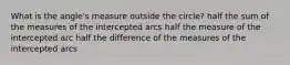 What is the angle's measure outside the circle? half the sum of the measures of the intercepted arcs half the measure of the intercepted arc half the difference of the measures of the intercepted arcs
