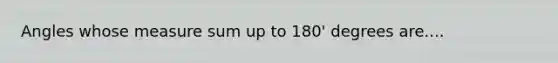 Angles whose measure sum up to 180' degrees are....