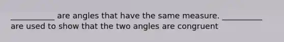 ___________ are angles that have the same measure. __________ are used to show that the two angles are congruent