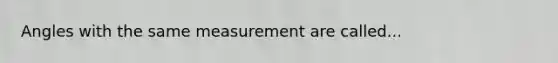 Angles with the same measurement are called...