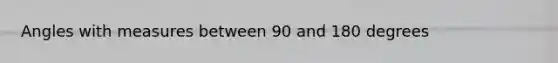 Angles with measures between 90 and 180 degrees