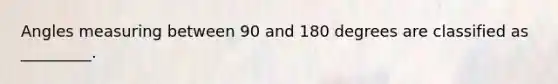 Angles measuring between 90 and 180 degrees are classified as _________.