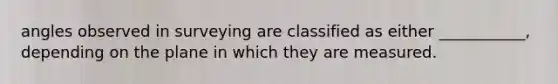 angles observed in surveying are classified as either ___________, depending on the plane in which they are measured.