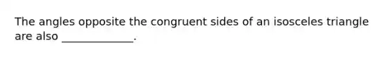 The angles opposite the congruent sides of an isosceles triangle are also _____________.