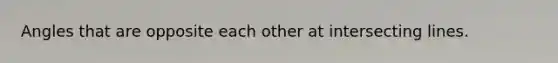 Angles that are opposite each other at <a href='https://www.questionai.com/knowledge/kM1MklsokQ-intersecting-lines' class='anchor-knowledge'>intersecting lines</a>.