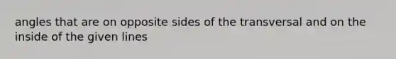 angles that are on opposite sides of the transversal and on the inside of the given lines