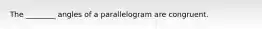 The ________ angles of a parallelogram are congruent.