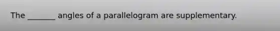 The _______ angles of a parallelogram are supplementary.