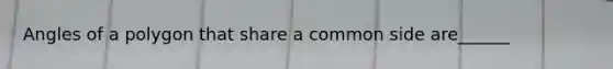 Angles of a polygon that share a common side are______