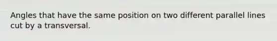 Angles that have the same position on two different parallel lines cut by a transversal.