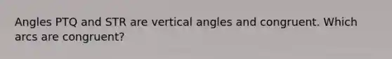 Angles PTQ and STR are vertical angles and congruent. Which arcs are congruent?