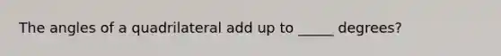 The angles of a quadrilateral add up to _____ degrees?