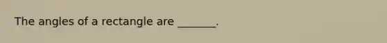 The angles of a rectangle are _______.