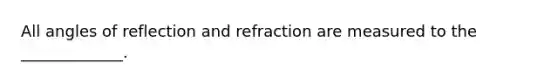 All angles of reflection and refraction are measured to the _____________.