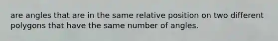 are angles that are in the same relative position on two different polygons that have the same number of angles.