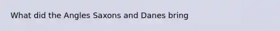 What did the Angles Saxons and Danes bring