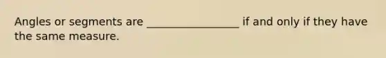 Angles or segments are _________________ if and only if they have the same measure.