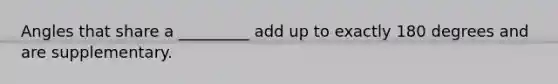 Angles that share a _________ add up to exactly 180 degrees and are supplementary.