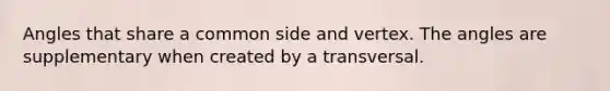 Angles that share a common side and vertex. The angles are supplementary when created by a transversal.