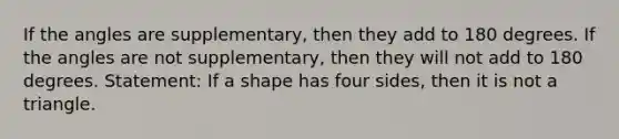 If the angles are supplementary, then they add to 180 degrees. If the angles are not supplementary, then they will not add to 180 degrees. Statement: If a shape has four sides, then it is not a triangle.