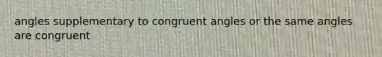 angles supplementary to congruent angles or the same angles are congruent