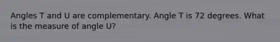 Angles T and U are complementary. Angle T is 72 degrees. What is the measure of angle U?