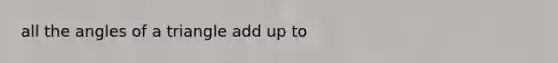 all the angles of a triangle add up to