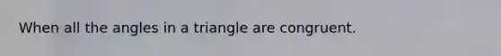 When all the angles in a triangle are congruent.