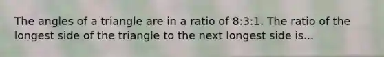 The angles of a triangle are in a ratio of 8:3:1. The ratio of the longest side of the triangle to the next longest side is...