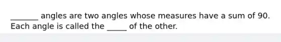 _______ angles are two angles whose measures have a sum of 90. Each angle is called the _____ of the other.