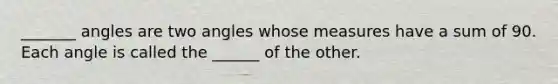 _______ angles are two angles whose measures have a sum of 90. Each angle is called the ______ of the other.