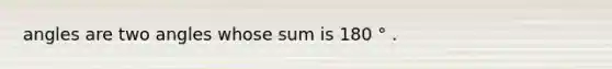 angles are two angles whose sum is 180 ° .