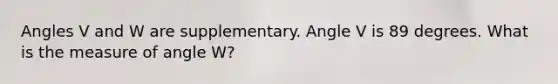 Angles V and W are supplementary. Angle V is 89 degrees. What is the measure of angle W?