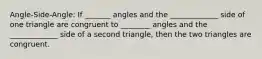 Angle-Side-Angle: If _______ angles and the _____________ side of one triangle are congruent to ________ angles and the _____________ side of a second triangle, then the two triangles are congruent.