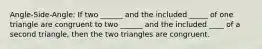 Angle-Side-Angle: If two ______ and the included _____ of one triangle are congruent to two ______ and the included ____ of a second triangle, then the two triangles are congruent.