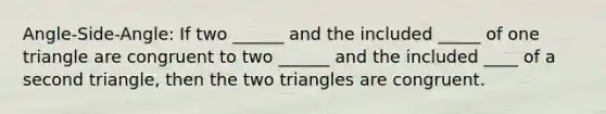 Angle-Side-Angle: If two ______ and the included _____ of one triangle are congruent to two ______ and the included ____ of a second triangle, then the two triangles are congruent.