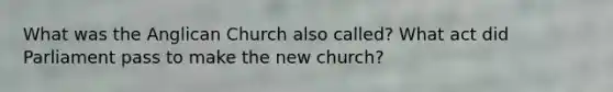 What was the Anglican Church also called? What act did Parliament pass to make the new church?