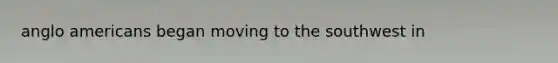 anglo americans began moving to the southwest in