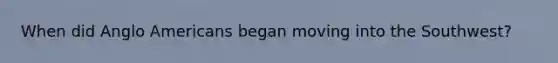 When did Anglo Americans began moving into the Southwest?