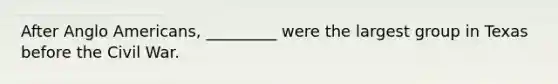 After Anglo Americans, _________ were the largest group in Texas before the Civil War.