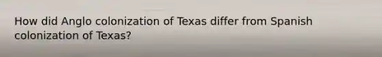 How did Anglo colonization of Texas differ from Spanish colonization of Texas?