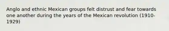 Anglo and ethnic Mexican groups felt distrust and fear towards one another during the years of the Mexican revolution (1910-1929)