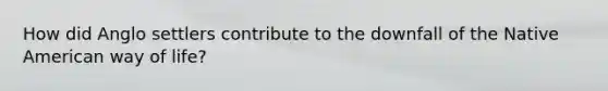 How did Anglo settlers contribute to the downfall of the Native American way of life?