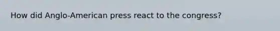 How did Anglo-American press react to the congress?