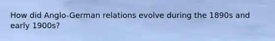 How did Anglo-German relations evolve during the 1890s and early 1900s?