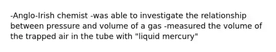 -Anglo-Irish chemist -was able to investigate the relationship between pressure and volume of a gas -measured the volume of the trapped air in the tube with "liquid mercury"