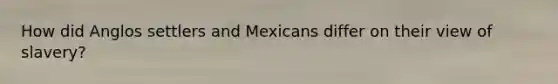 How did Anglos settlers and Mexicans differ on their view of slavery?