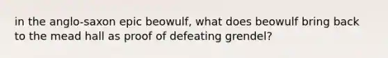 in the anglo-saxon epic beowulf, what does beowulf bring back to the mead hall as proof of defeating grendel?